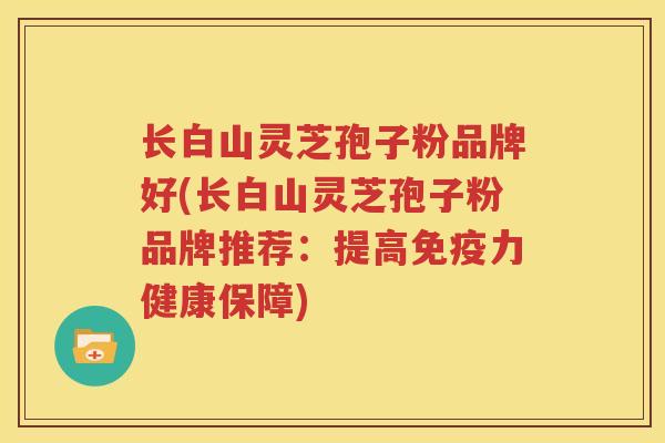 长白山灵芝孢子粉品牌好(长白山灵芝孢子粉品牌推荐：提高免疫力健康保障)