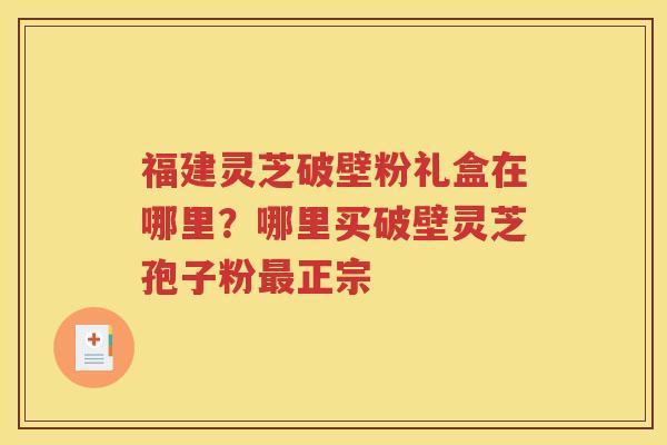 福建灵芝破壁粉礼盒在哪里？哪里买破壁灵芝孢子粉最正宗