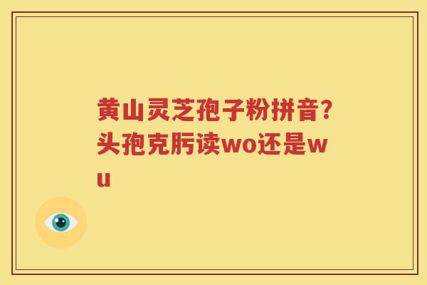 黄山灵芝孢子粉拼音？头孢克肟读wo还是wu