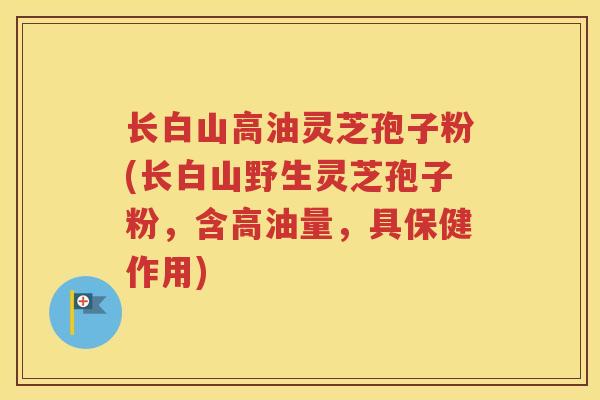 长白山高油灵芝孢子粉(长白山野生灵芝孢子粉，含高油量，具保健作用)