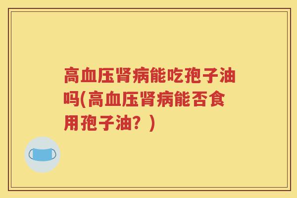 高血压肾病能吃孢子油吗(高血压肾病能否食用孢子油？)