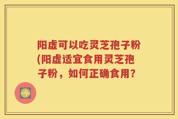 阳虚可以吃灵芝孢子粉(阳虚适宜食用灵芝孢子粉，如何正确食用？