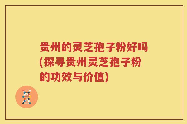 贵州的灵芝孢子粉好吗(探寻贵州灵芝孢子粉的功效与价值)