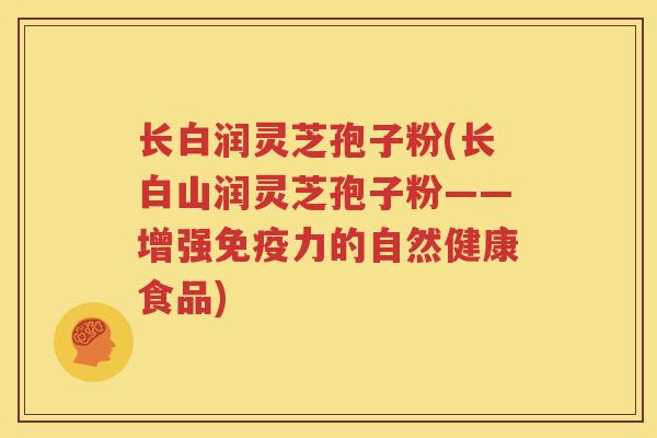 长白润灵芝孢子粉(长白山润灵芝孢子粉——增强免疫力的自然健康食品)