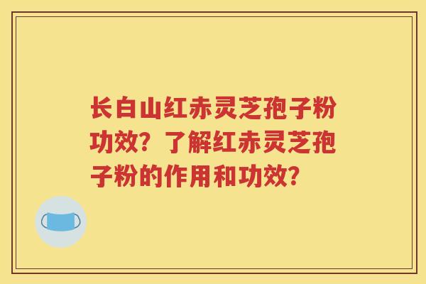 长白山红赤灵芝孢子粉功效？了解红赤灵芝孢子粉的作用和功效？
