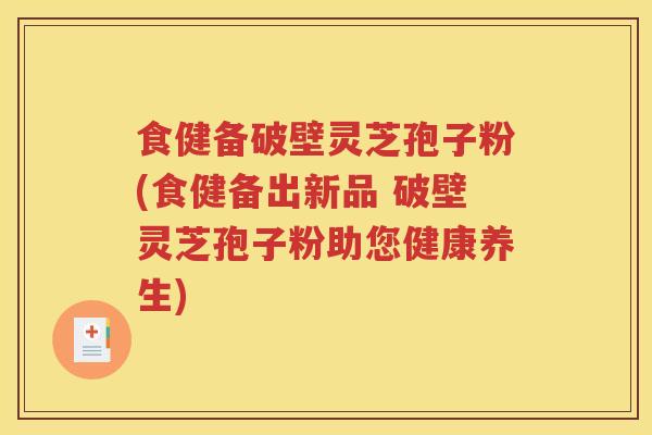 食健备破壁灵芝孢子粉(食健备出新品 破壁灵芝孢子粉助您健康养生)