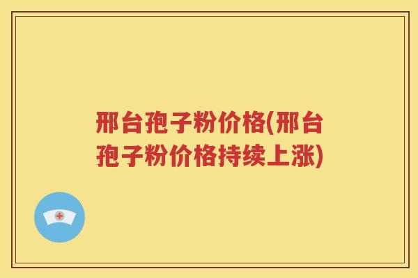 邢台孢子粉价格(邢台孢子粉价格持续上涨)