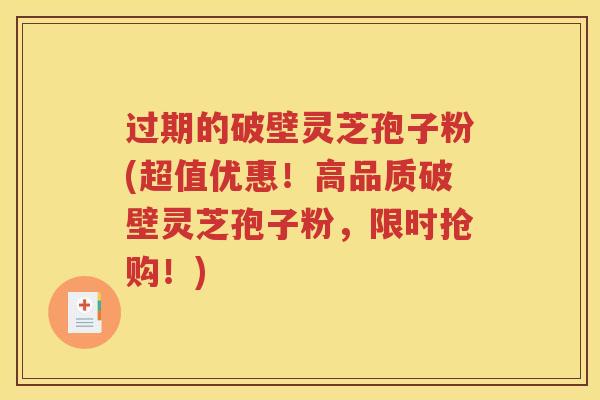 过期的破壁灵芝孢子粉(超值优惠！高品质破壁灵芝孢子粉，限时抢购！)