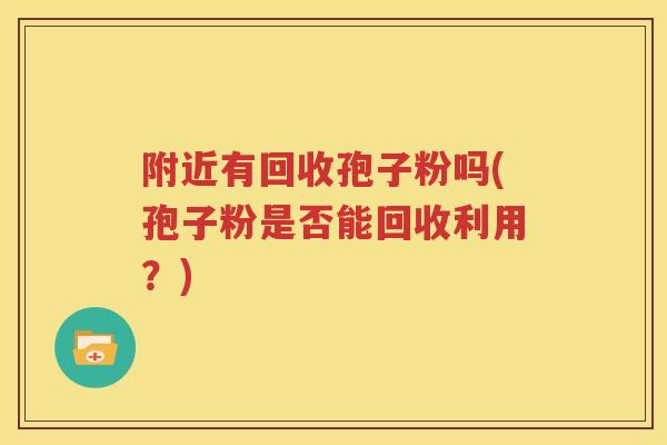 附近有回收孢子粉吗(孢子粉是否能回收利用？)