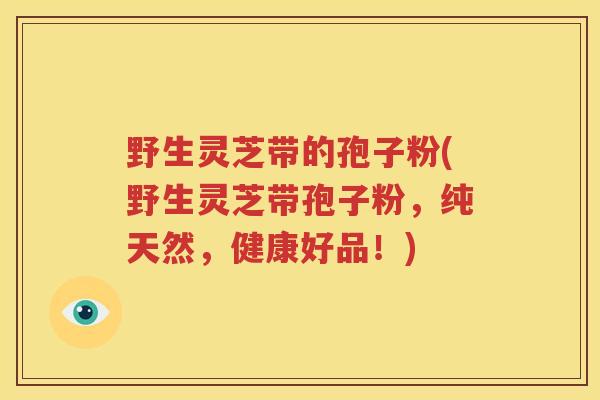 野生灵芝带的孢子粉(野生灵芝带孢子粉，纯天然，健康好品！)