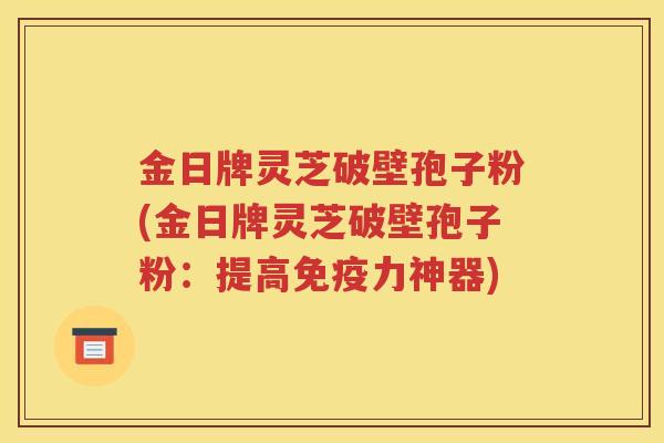 金日牌灵芝破壁孢子粉(金日牌灵芝破壁孢子粉：提高免疫力神器)