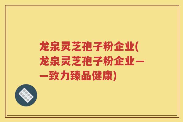 龙泉灵芝孢子粉企业(龙泉灵芝孢子粉企业——致力臻品健康)