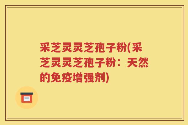 采芝灵灵芝孢子粉(采芝灵灵芝孢子粉：天然的免疫增强剂)