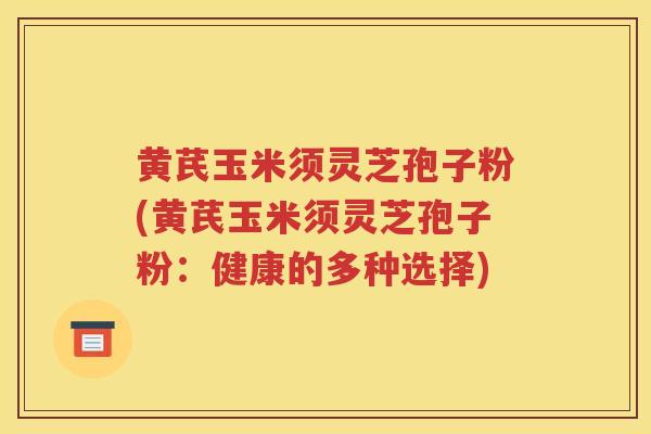 黄芪玉米须灵芝孢子粉(黄芪玉米须灵芝孢子粉：健康的多种选择)