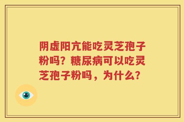 阴虚阳亢能吃灵芝孢子粉吗？糖尿病可以吃灵芝孢子粉吗，为什么？