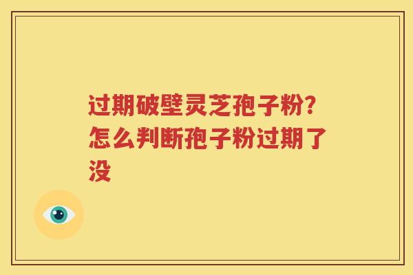 过期破壁灵芝孢子粉？怎么判断孢子粉过期了没
