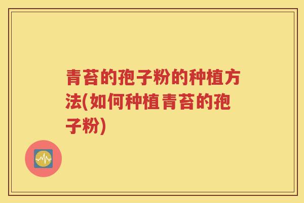 青苔的孢子粉的种植方法(如何种植青苔的孢子粉)