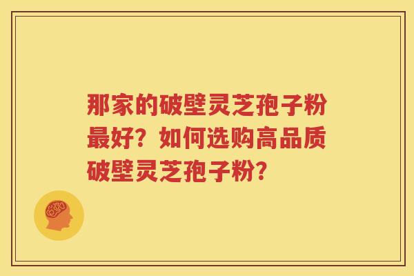 那家的破壁灵芝孢子粉最好？如何选购高品质破壁灵芝孢子粉？