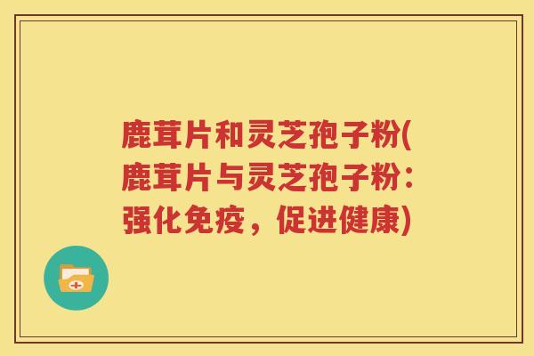 鹿茸片和灵芝孢子粉(鹿茸片与灵芝孢子粉：强化免疫，促进健康)
