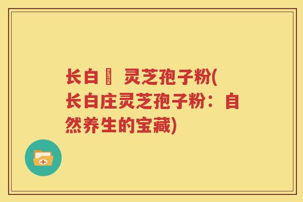 长白莊 灵芝孢子粉(长白庄灵芝孢子粉：自然养生的宝藏)
