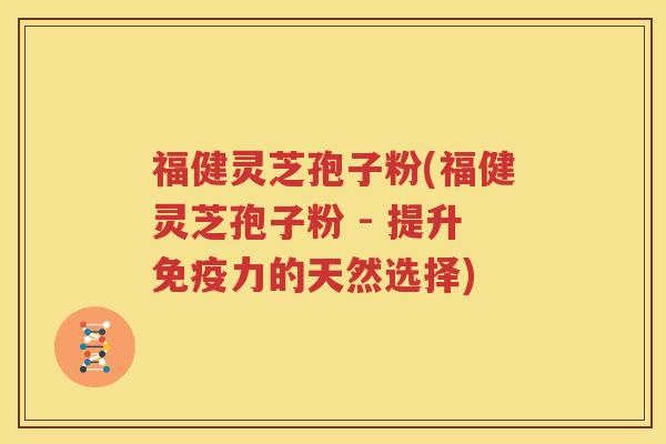 福健灵芝孢子粉(福健灵芝孢子粉 - 提升免疫力的天然选择)
