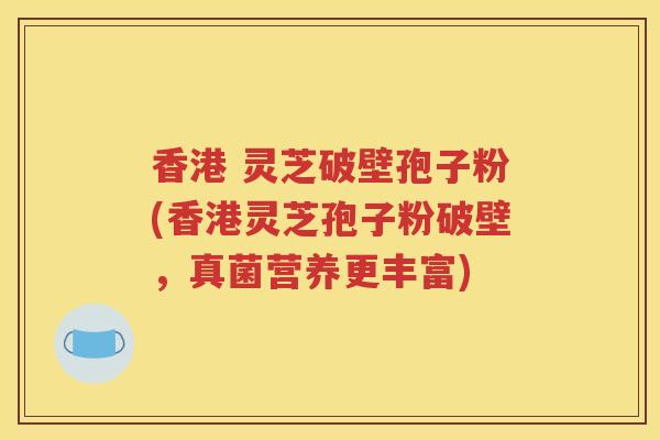 香港 灵芝破壁孢子粉(香港灵芝孢子粉破壁，真菌营养更丰富)