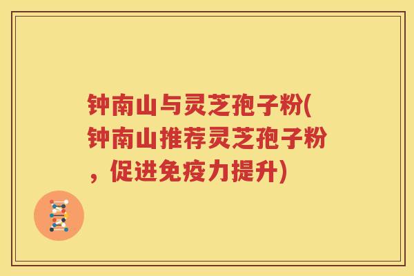 钟南山与灵芝孢子粉(钟南山推荐灵芝孢子粉，促进免疫力提升)