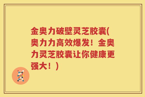 金奥力破壁灵芝胶囊(奥力力高效爆发！金奥力灵芝胶囊让你健康更强大！)