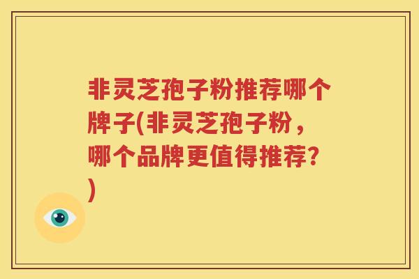 非灵芝孢子粉推荐哪个牌子(非灵芝孢子粉，哪个品牌更值得推荐？)