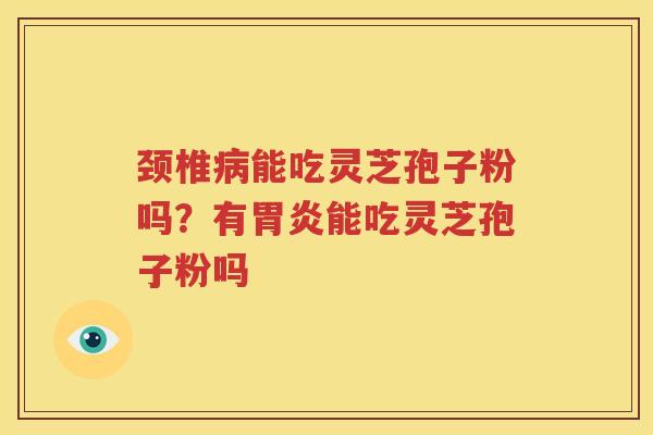 颈椎病能吃灵芝孢子粉吗？有胃炎能吃灵芝孢子粉吗