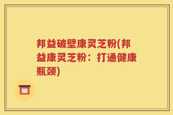 邦益破壁康灵芝粉(邦益康灵芝粉：打通健康瓶颈)