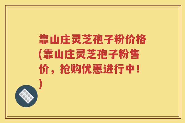 靠山庄灵芝孢子粉价格(靠山庄灵芝孢子粉售价，抢购优惠进行中！)