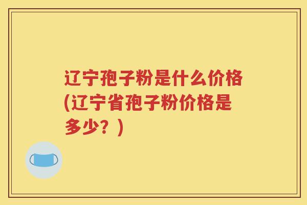 辽宁孢子粉是什么价格(辽宁省孢子粉价格是多少？)