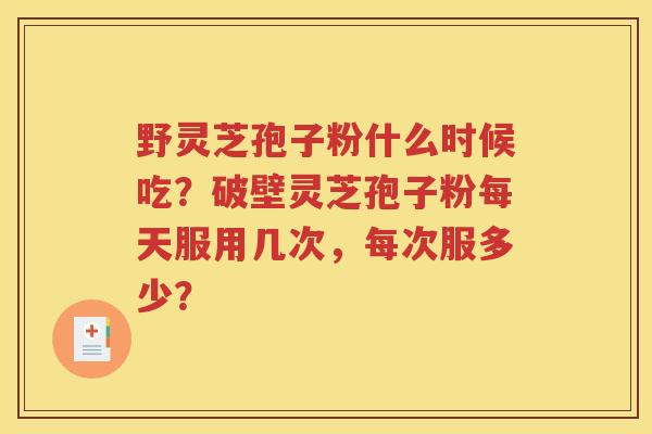野灵芝孢子粉什么时候吃？破壁灵芝孢子粉每天服用几次，每次服多少？