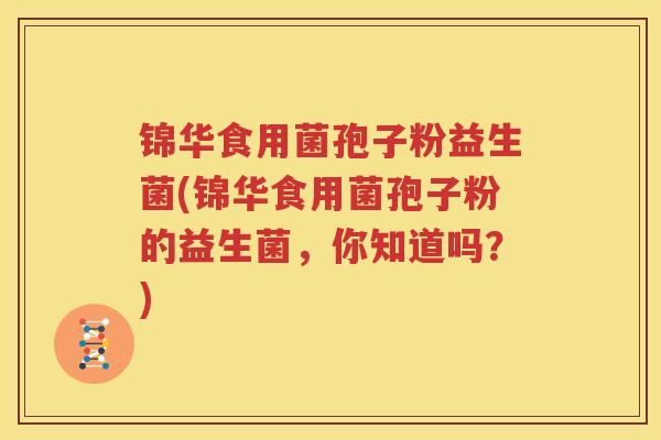 锦华食用菌孢子粉益生菌(锦华食用菌孢子粉的益生菌，你知道吗？)