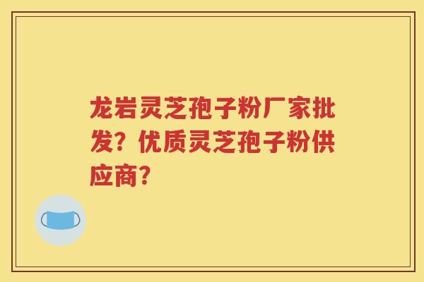 龙岩灵芝孢子粉厂家批发？优质灵芝孢子粉供应商？