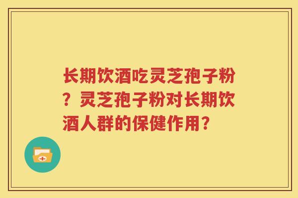 长期饮酒吃灵芝孢子粉？灵芝孢子粉对长期饮酒人群的保健作用？