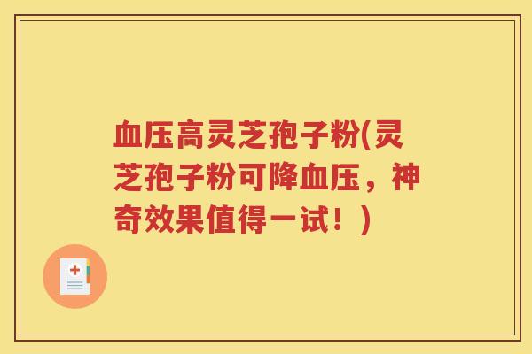 血压高灵芝孢子粉(灵芝孢子粉可降血压，神奇效果值得一试！)