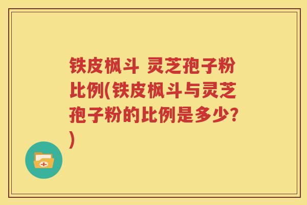 铁皮枫斗 灵芝孢子粉比例(铁皮枫斗与灵芝孢子粉的比例是多少？)