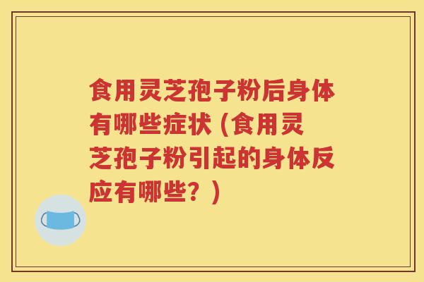食用灵芝孢子粉后身体有哪些症状 (食用灵芝孢子粉引起的身体反应有哪些？)