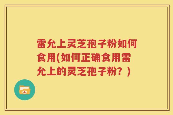 雷允上灵芝孢子粉如何食用(如何正确食用雷允上的灵芝孢子粉？)