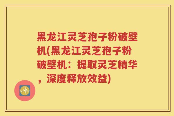 黑龙江灵芝孢子粉破壁机(黑龙江灵芝孢子粉破壁机：提取灵芝精华，深度释放效益)