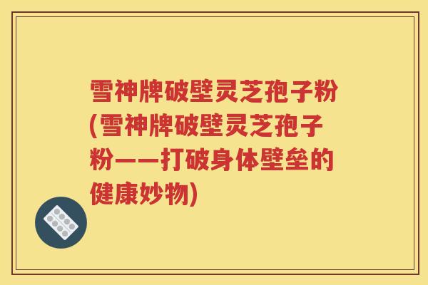 雪神牌破壁灵芝孢子粉(雪神牌破壁灵芝孢子粉——打破身体壁垒的健康妙物)