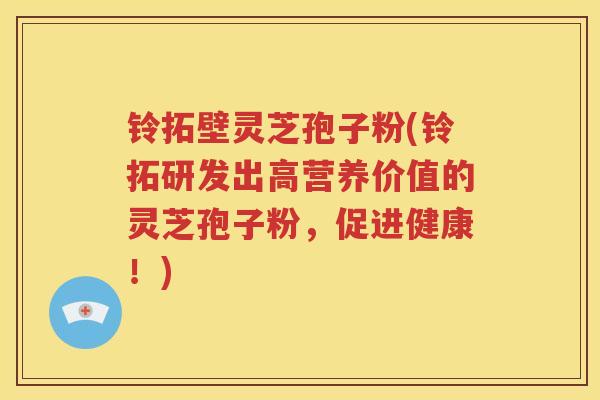 铃拓壁灵芝孢子粉(铃拓研发出高营养价值的灵芝孢子粉，促进健康！)