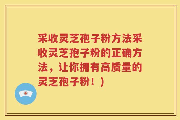 采收灵芝孢子粉方法采收灵芝孢子粉的正确方法，让你拥有高质量的灵芝孢子粉！)