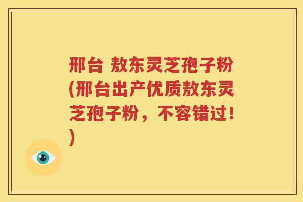 邢台 敖东灵芝孢子粉(邢台出产优质敖东灵芝孢子粉，不容错过！)