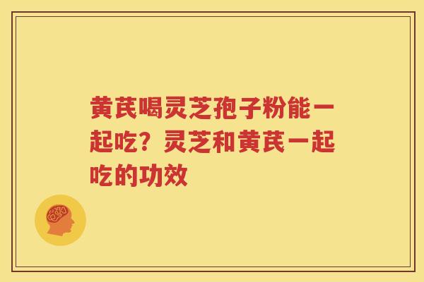 黄芪喝灵芝孢子粉能一起吃？灵芝和黄芪一起吃的功效