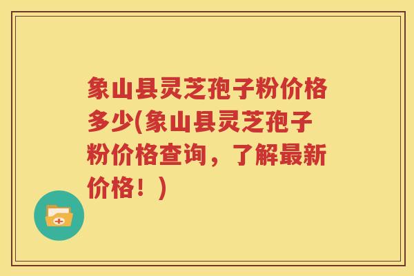 象山县灵芝孢子粉价格多少(象山县灵芝孢子粉价格查询，了解最新价格！)
