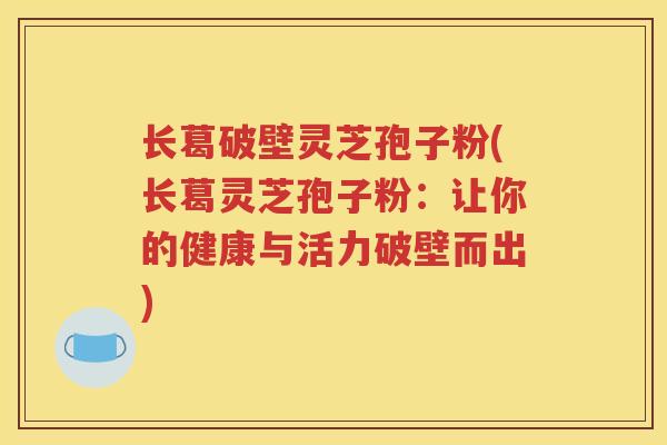长葛破壁灵芝孢子粉(长葛灵芝孢子粉：让你的健康与活力破壁而出)