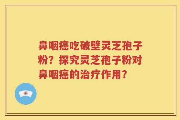 鼻咽癌吃破壁灵芝孢子粉？探究灵芝孢子粉对鼻咽癌的治疗作用？